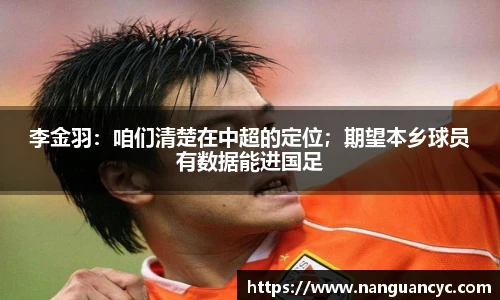 李金羽：咱们清楚在中超的定位；期望本乡球员有数据能进国足