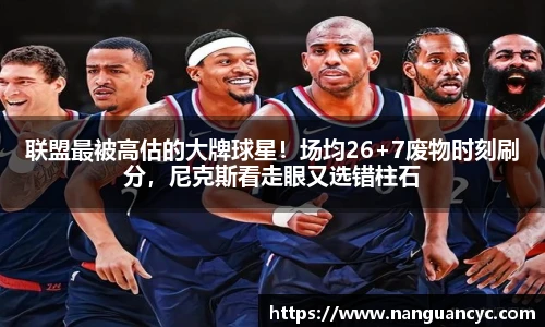 联盟最被高估的大牌球星！场均26+7废物时刻刷分，尼克斯看走眼又选错柱石
